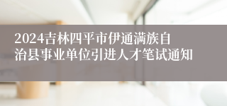 2024吉林四平市伊通满族自治县事业单位引进人才笔试通知