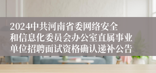 2024中共河南省委网络安全和信息化委员会办公室直属事业单位招聘面试资格确认递补公告