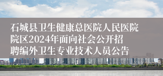 石城县卫生健康总医院人民医院院区2024年面向社会公开招聘编外卫生专业技术人员公告