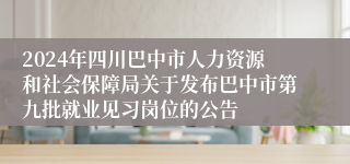 2024年四川巴中市人力资源和社会保障局关于发布巴中市第九批就业见习岗位的公告
