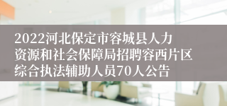 2022河北保定市容城县人力资源和社会保障局招聘容西片区综合执法辅助人员70人公告