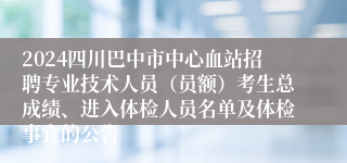2024四川巴中市中心血站招聘专业技术人员（员额）考生总成绩、进入体检人员名单及体检事宜的公告
