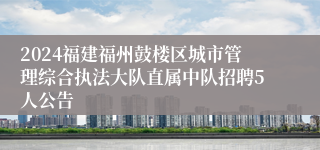2024福建福州鼓楼区城市管理综合执法大队直属中队招聘5人公告