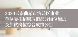 2024云南曲靖市沾益区事业单位委托招聘取消部分岗位加试及加试岗位综合成绩公告