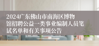 2024广东佛山市南海区博物馆招聘公益一类事业编制人员笔试名单和有关事项公告