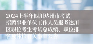 2024上半年四川达州市考试招聘事业单位工作人员报考达川区职位考生考试总成绩、职位排名及体检有关事宜公告