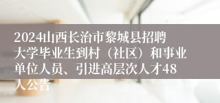 2024山西长治市黎城县招聘大学毕业生到村（社区）和事业单位人员、引进高层次人才48人公告