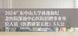 2024广东中山大学孙逸仙纪念医院深汕中心医院招聘事业单位人员（医教研第五批）5人公告