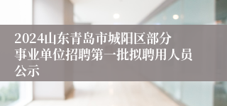 2024山东青岛市城阳区部分事业单位招聘第一批拟聘用人员公示