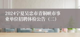 2024宁夏吴忠市青铜峡市事业单位招聘体检公告（二）
