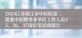 2024江苏镇江市中医院第二批集中招聘事业单位工作人员35、36、37岗位笔试成绩公告