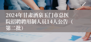 2024年甘肃酒泉玉门市总医院招聘聘用制人员14人公告（第二批）