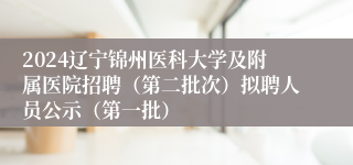 2024辽宁锦州医科大学及附属医院招聘（第二批次）拟聘人员公示（第一批）
