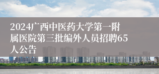 2024广西中医药大学第一附属医院第三批编外人员招聘65人公告