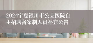 2024宁夏银川市公立医院自主招聘备案制人员补充公告