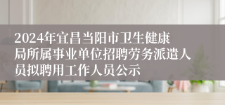 2024年宜昌当阳市卫生健康局所属事业单位招聘劳务派遣人员拟聘用工作人员公示