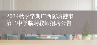 2024秋季学期广西防城港市第二中学临聘教师招聘公告