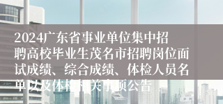 2024广东省事业单位集中招聘高校毕业生茂名市招聘岗位面试成绩、综合成绩、体检人员名单以及体检相关事项公告