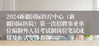 2024新疆国际医疗中心（新疆国际医院）第一次招聘事业单位编制外人员考试制岗位笔试成绩及面试安排公告