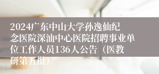 2024广东中山大学孙逸仙纪念医院深汕中心医院招聘事业单位工作人员136人公告（医教研第五批）