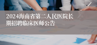 2024海南省第二人民医院长期招聘临床医师公告