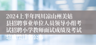 2024上半年四川凉山州美姑县招聘事业单位人员领导小组考试招聘小学教师面试成绩及考试总成绩排名公布