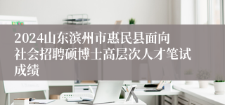 2024山东滨州市惠民县面向社会招聘硕博士高层次人才笔试成绩