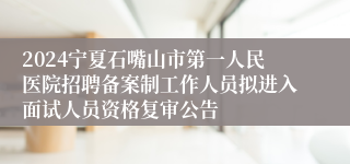 2024宁夏石嘴山市第一人民医院招聘备案制工作人员拟进入面试人员资格复审公告