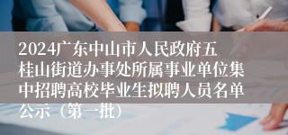 2024广东中山市人民政府五桂山街道办事处所属事业单位集中招聘高校毕业生拟聘人员名单公示（第一批）