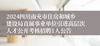 2024四川南充市住房和城乡建设局直属事业单位引进高层次人才公开考核招聘1人公告