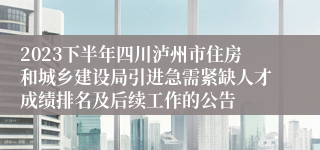 2023下半年四川泸州市住房和城乡建设局引进急需紧缺人才成绩排名及后续工作的公告