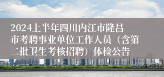 2024上半年四川内江市隆昌市考聘事业单位工作人员（含第二批卫生考核招聘）体检公告