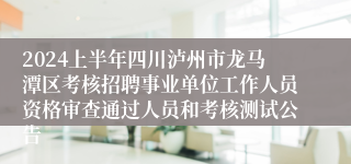 2024上半年四川泸州市龙马潭区考核招聘事业单位工作人员资格审查通过人员和考核测试公告
