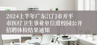 2024上半年广东江门市开平市医疗卫生事业单位进校园公开招聘体检结果通知
