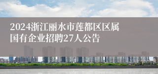 2024浙江丽水市莲都区区属国有企业招聘27人公告