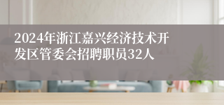 2024年浙江嘉兴经济技术开发区管委会招聘职员32人