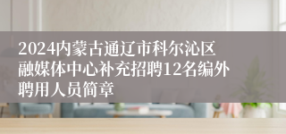2024内蒙古通辽市科尔沁区融媒体中心补充招聘12名编外聘用人员简章