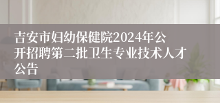 吉安市妇幼保健院2024年公开招聘第二批卫生专业技术人才公告