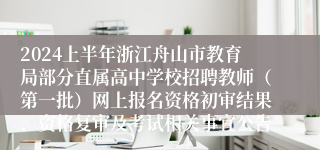 2024上半年浙江舟山市教育局部分直属高中学校招聘教师（第一批）网上报名资格初审结果、资格复审及考试相关事宜公告