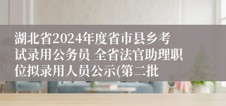 湖北省2024年度省市县乡考试录用公务员 全省法官助理职位拟录用人员公示(第二批