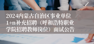 2024内蒙古自治区事业单位1+n补充招聘（呼和浩特职业学院招聘教师岗位）面试公告