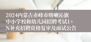 2024内蒙古赤峰市喀喇沁旗中小学校和幼儿园招聘考试1+N补充招聘资格复审及面试公告