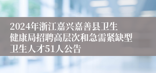 2024年浙江嘉兴嘉善县卫生健康局招聘高层次和急需紧缺型卫生人才51人公告