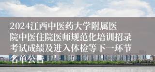 2024江西中医药大学附属医院中医住院医师规范化培训招录考试成绩及进入体检等下一环节名单公告