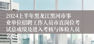 2024上半年黑龙江黑河市事业单位招聘工作人员市直岗位考试总成绩及进入考核与体检人员名单的通知