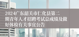 2024广东韶关市仁化县第二期青年人才招聘考试总成绩及做好体检有关事宜公告