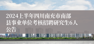 2024上半年四川南充市南部县事业单位考核招聘研究生6人公告