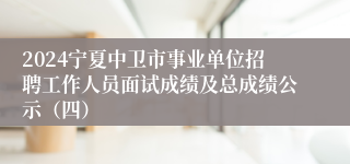 2024宁夏中卫市事业单位招聘工作人员面试成绩及总成绩公示（四）