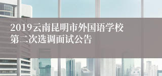 2019云南昆明市外国语学校第二次选调面试公告