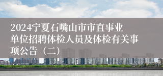 2024宁夏石嘴山市市直事业单位招聘体检人员及体检有关事项公告（二）
